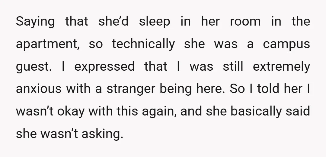 Saying that she’d sleep in her room in the apartment, so technically she was a campus guest. I expressed that I was still extremely anxious with a stranger being here....