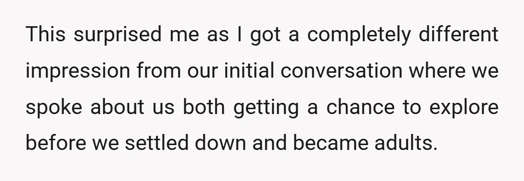 This surprised me as I got a completely different impression from our initial conversation where we spoke about us both getting a chance to explore before we settled down and...