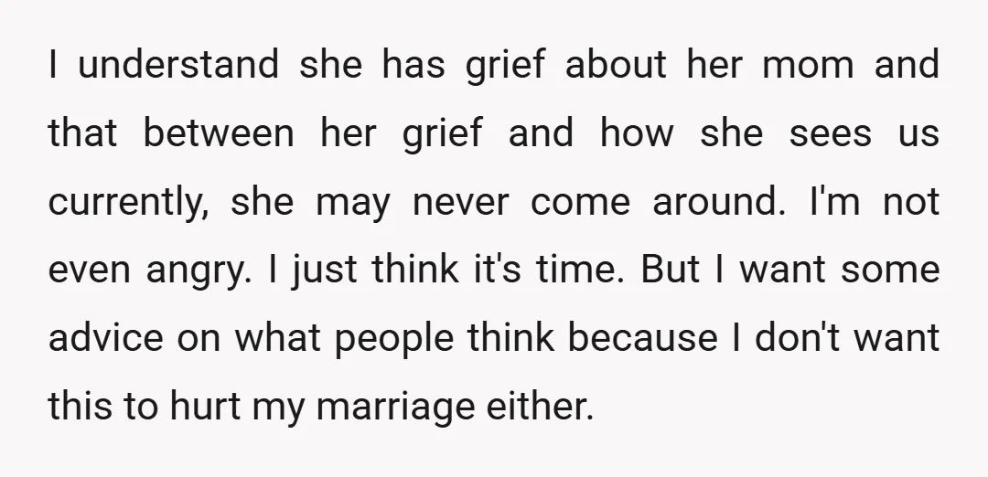 I understand she has grief about her mom and that between her grief and how she sees us currently, she may never come around. I'm not even angry. I just...