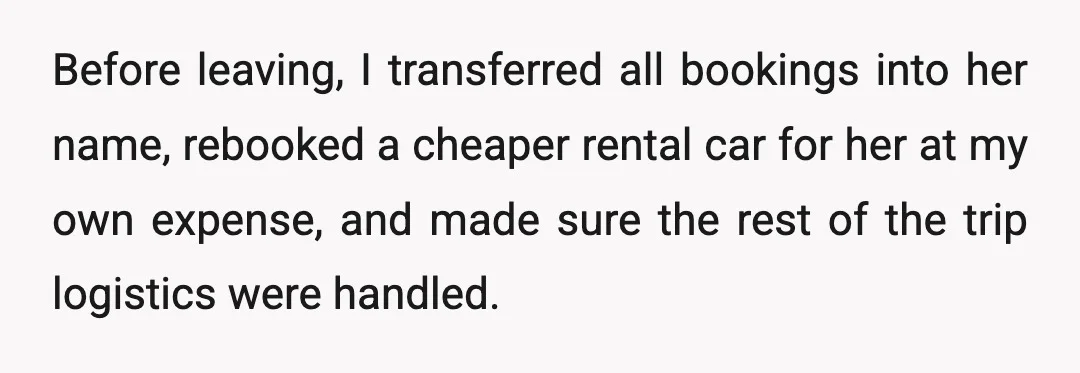 Before leaving, I transferred all bookings into her name, rebooked a cheaper rental car for her at my own expense, and made sure the rest of the trip logistics were...