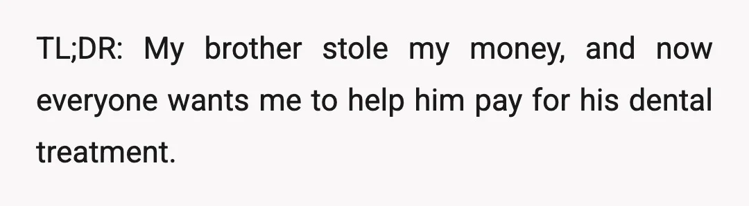 TL;DR: My brother stole my money, and now everyone wants me to help him pay for his dental treatment.