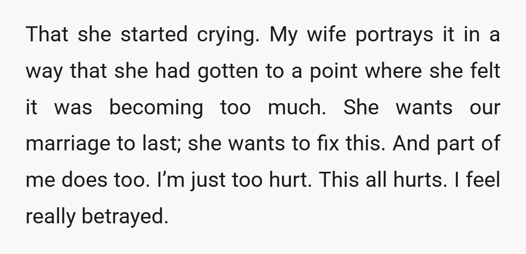 That she started crying. My wife portrays it in a way that she had gotten to a point where she felt it was becoming too much. She wants our marriage...