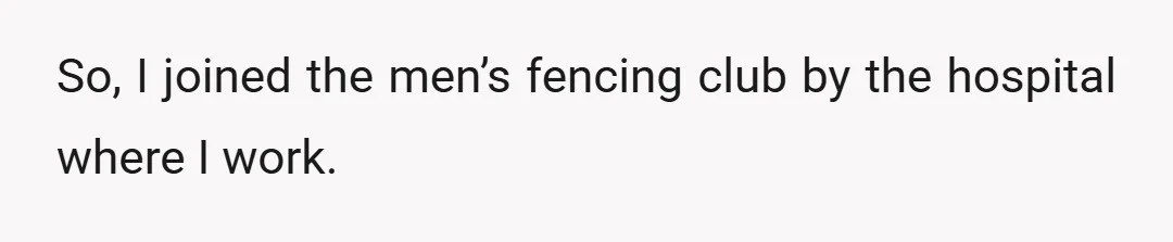 So, I joined the men’s fencing club by the hospital where I work.