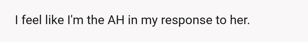 I feel like I'm the AH in my response to her.