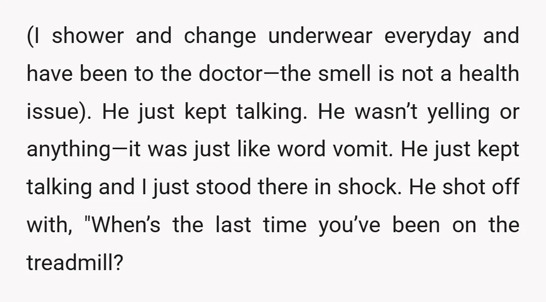 (I shower and change underwear everyday and have been to the doctor—the smell is not a health issue). He just kept talking. He wasn’t yelling or anything—it was just like...