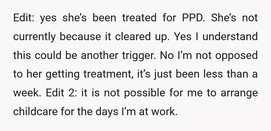Edit: yes she’s been treated for PPD. She’s not currently because it cleared up. Yes I understand this could be another trigger. No I’m not opposed to her getting treatment,...
