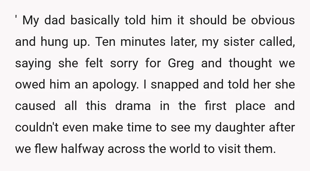 ' My dad basically told him it should be obvious and hung up. Ten minutes later, my sister called, saying she felt sorry for Greg and thought we owed him...