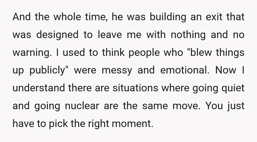 And the whole time, he was building an exit that was designed to leave me with nothing and no warning. I used to think people who "blew things up publicly"...