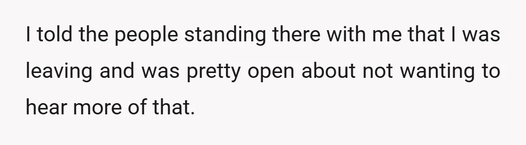 I told the people standing there with me that I was leaving and was pretty open about not wanting to hear more of that.