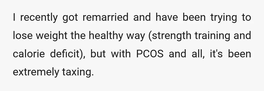 I recently got remarried and have been trying to lose weight the healthy way (strength training and calorie deficit), but with PCOS and all, it's been extremely taxing.