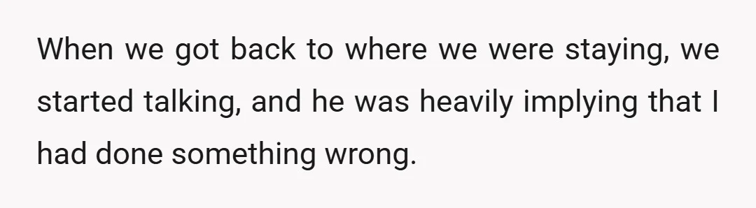 When we got back to where we were staying, we started talking, and he was heavily implying that I had done something wrong.