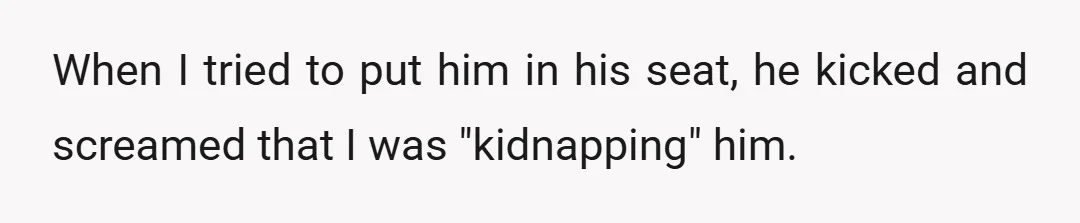 When I tried to put him in his seat, he kicked and screamed that I was "kidnapping" him.