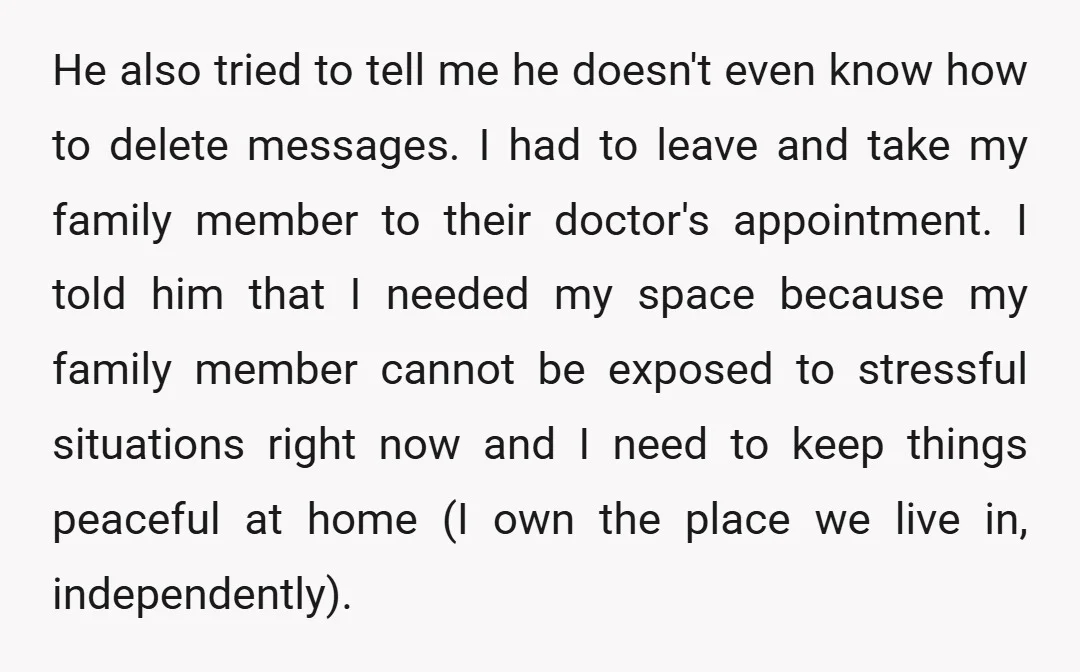 He also tried to tell me he doesn't even know how to delete messages. I had to leave and take my family member to their doctor's appointment. I told him...