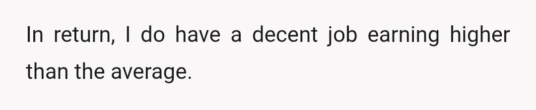 In return, I do have a decent job earning higher than the average.