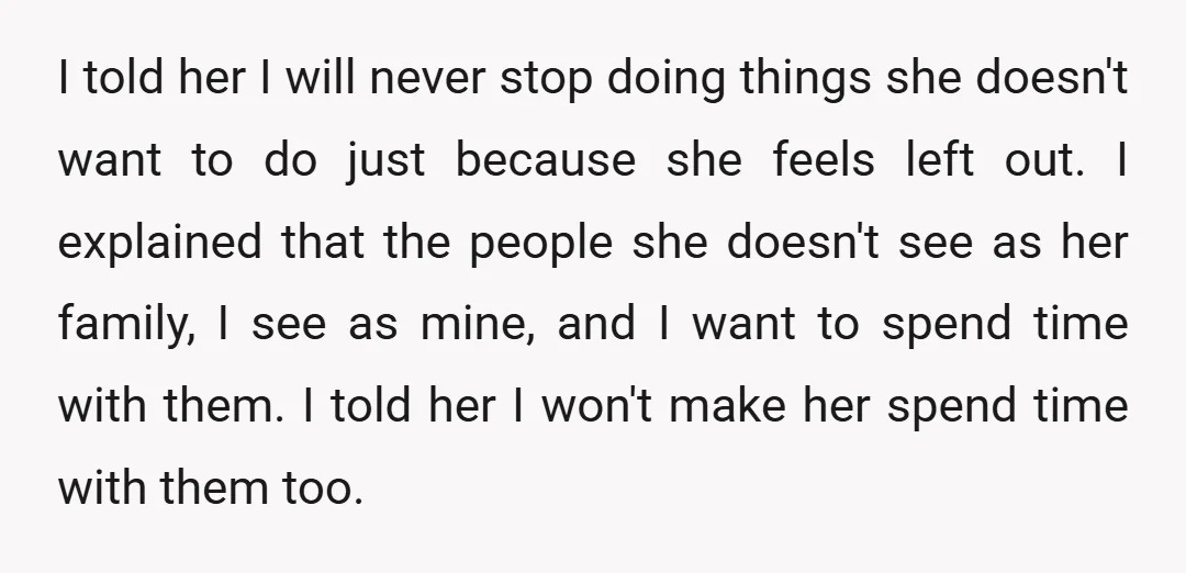 I told her I will never stop doing things she doesn't want to do just because she feels left out. I explained that the people she doesn't see as her...