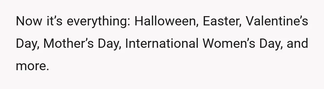 Now it’s everything: Halloween, Easter, Valentine’s Day, Mother’s Day, International Women’s Day, and more.
