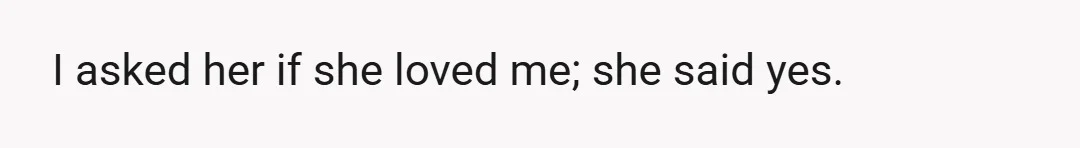 I asked her if she loved me; she said yes.