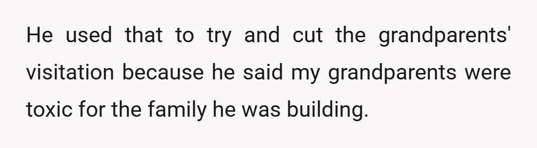 He used that to try and cut the grandparents' visitation because he said my grandparents were toxic for the family he was building.