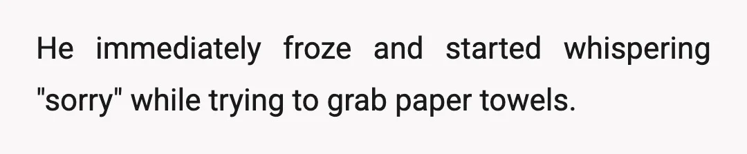 He immediately froze and started whispering "sorry" while trying to grab paper towels.