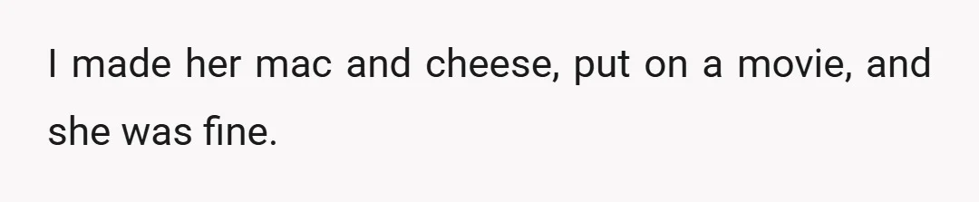 I made her mac and cheese, put on a movie, and she was fine.