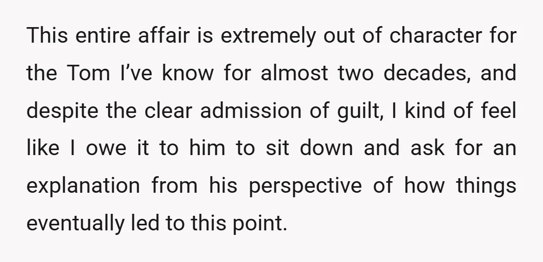 This entire affair is extremely out of character for the Tom I’ve know for almost two decades, and despite the clear admission of guilt, I kind of feel like I...