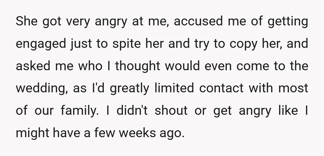 She got very angry at me, accused me of getting engaged just to spite her and try to copy her, and asked me who I thought would even come to...