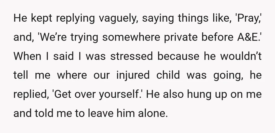 He kept replying vaguely, saying things like, 'Pray,' and, 'We’re trying somewhere private before A&E.' When I said I was stressed because he wouldn’t tell me where our injured child...