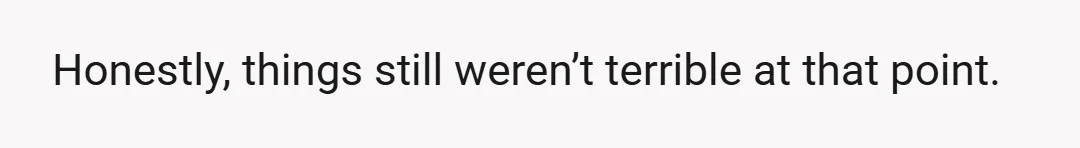 Honestly, things still weren’t terrible at that point.