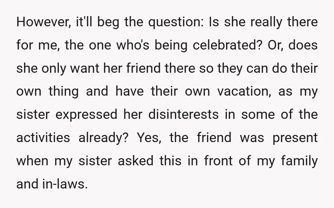 However, it'll beg the question: Is she really there for me, the one who's being celebrated? Or, does she only want her friend there so they can do their own...