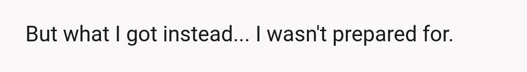 But what I got instead... I wasn't prepared for.