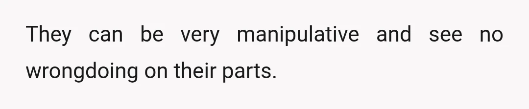 They can be very manipulative and see no wrongdoing on their parts.