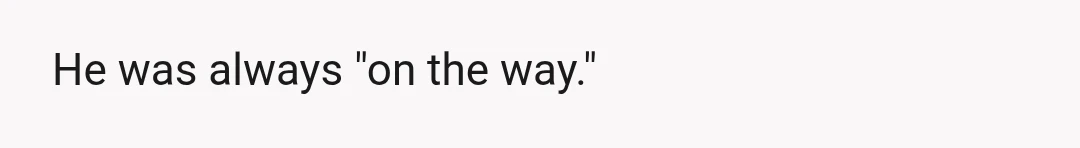 He was always "on the way."