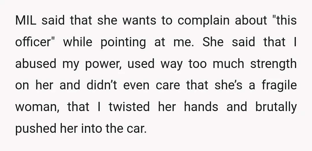 MIL said that she wants to complain about "this officer" while pointing at me. She said that I abused my power, used way too much strength on her and didn’t...