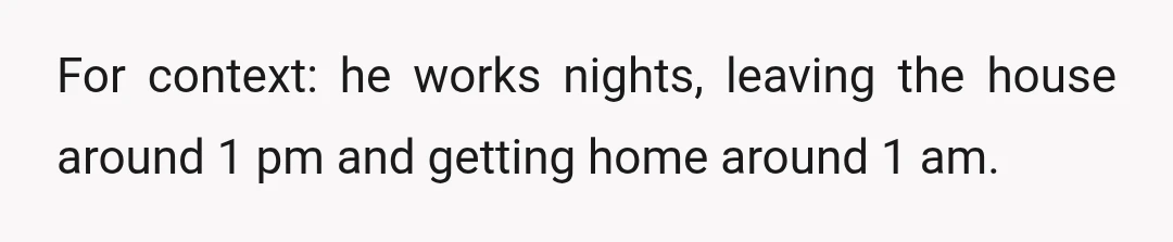 For context: he works nights, leaving the house around 1 pm and getting home around 1 am.