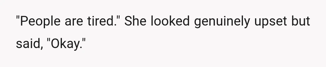 "People are tired." She looked genuinely upset but said, "Okay."