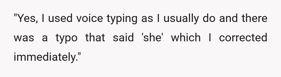 "Yes, I used voice typing as I usually do and there was a typo that said 'she' which I corrected immediately."