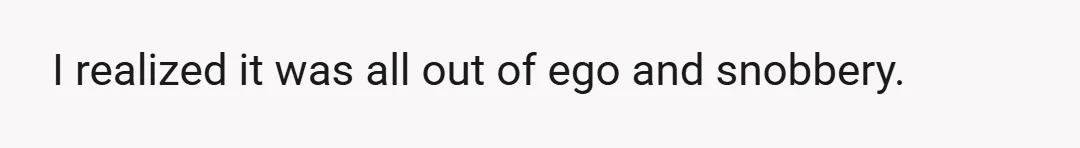 I realized it was all out of ego and snobbery.