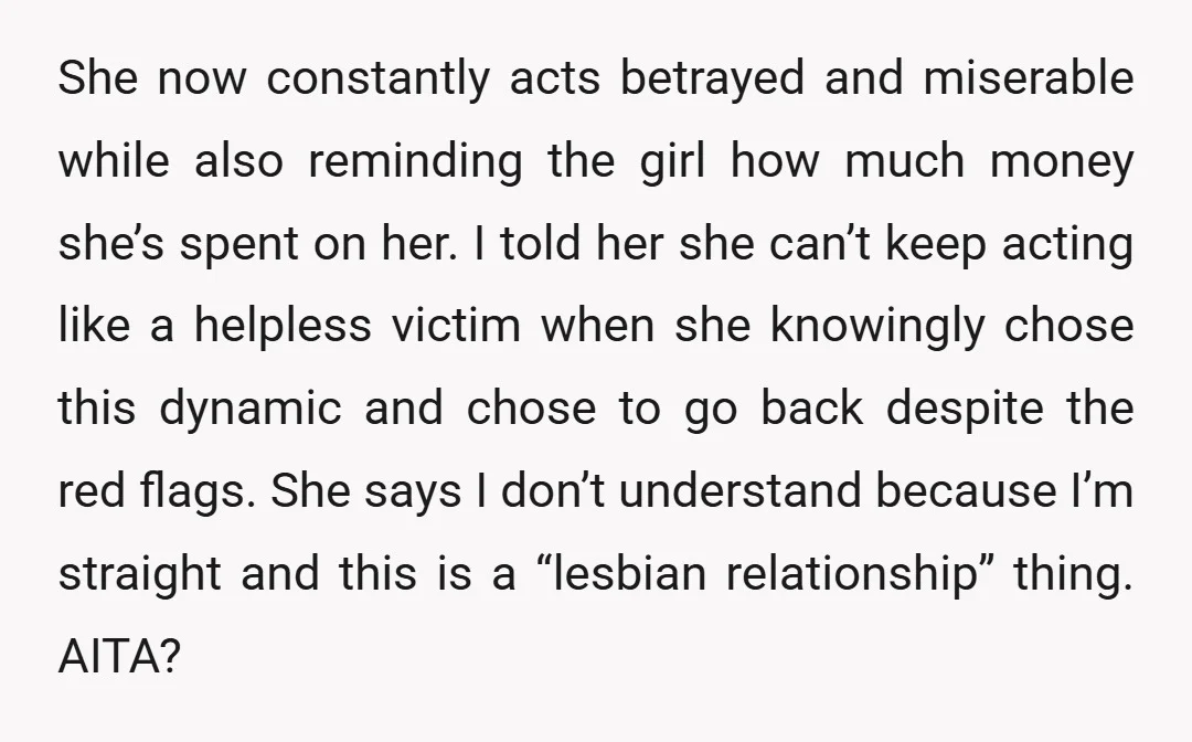 She now constantly acts betrayed and miserable while also reminding the girl how much money she’s spent on her. I told her she can’t keep acting like a helpless victim...