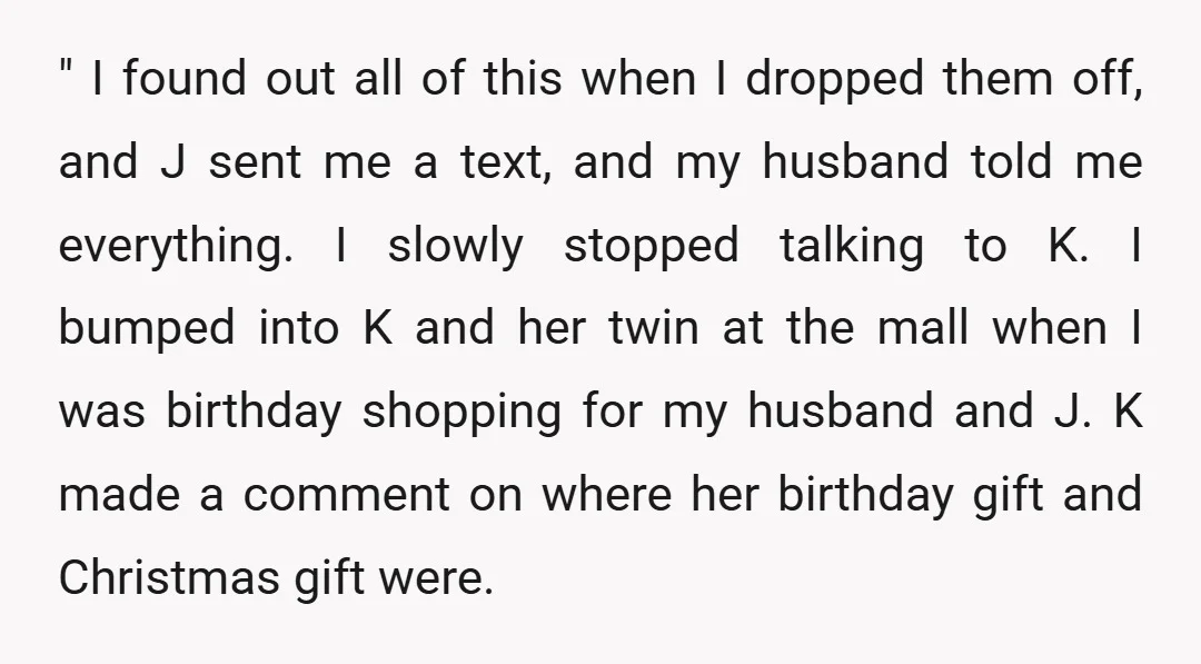 " I found out all of this when I dropped them off, and J sent me a text, and my husband told me everything. I slowly stopped talking to K....
