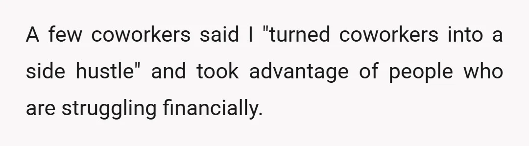 A few coworkers said I "turned coworkers into a side hustle" and took advantage of people who are struggling financially.