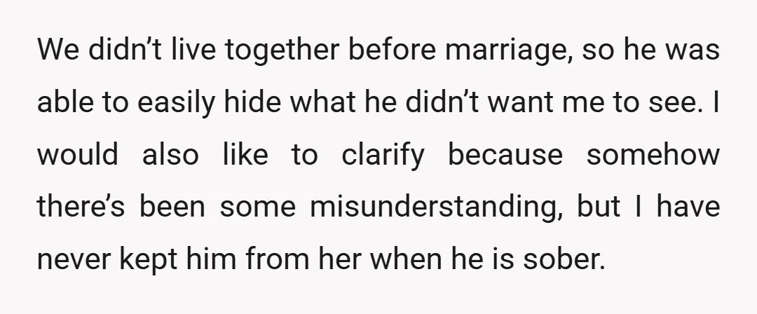 We didn’t live together before marriage, so he was able to easily hide what he didn’t want me to see. I would also like to clarify because somehow there’s been...