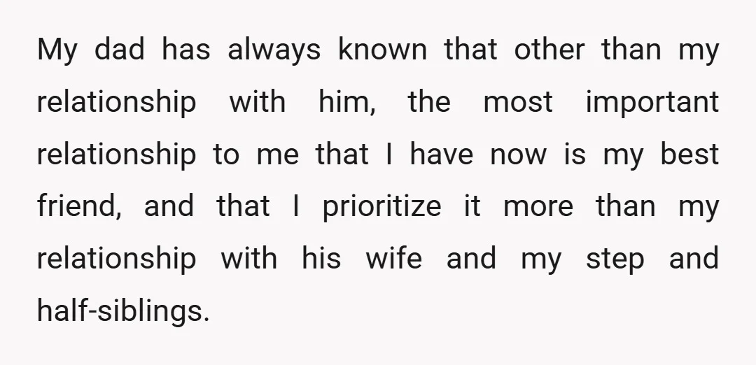 My dad has always known that other than my relationship with him, the most important relationship to me that I have now is my best friend, and that I prioritize...