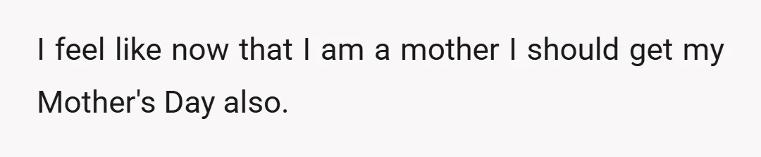 I feel like now that I am a mother I should get my Mother's Day also.