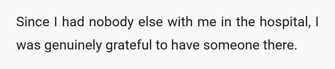 Since I had nobody else with me in the hospital, I was genuinely grateful to have someone there.