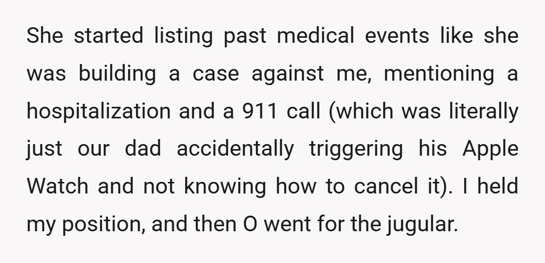 She started listing past medical events like she was building a case against me, mentioning a hospitalization and a 911 call (which was literally just our dad accidentally triggering his...