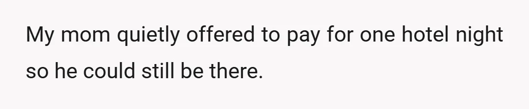My mom quietly offered to pay for one hotel night so he could still be there.