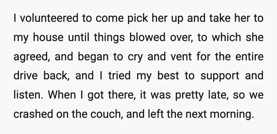 I volunteered to come pick her up and take her to my house until things blowed over, to which she agreed, and began to cry and vent for the entire...