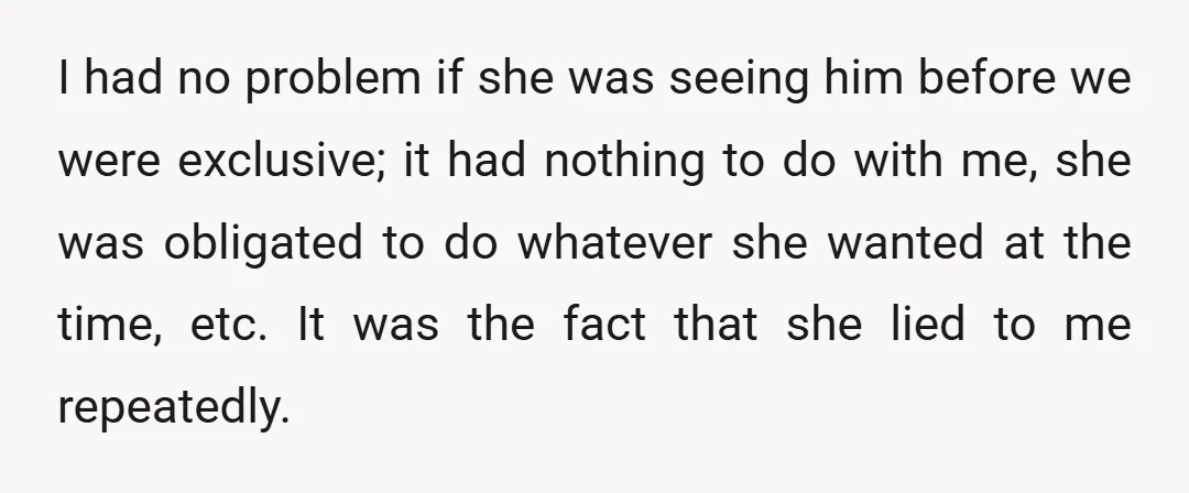 I had no problem if she was seeing him before we were exclusive; it had nothing to do with me, she was obligated to do whatever she wanted at the...