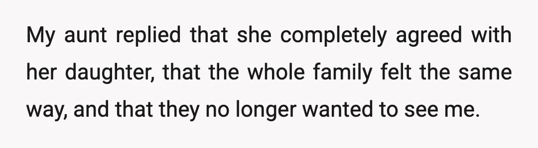 My aunt replied that she completely agreed with her daughter, that the whole family felt the same way, and that they no longer wanted to see me.