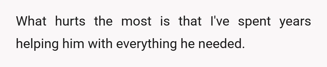 What hurts the most is that I've spent years helping him with everything he needed.